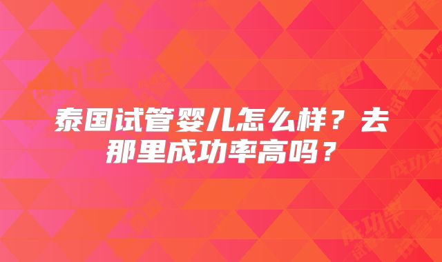 泰国试管婴儿怎么样？去那里成功率高吗？