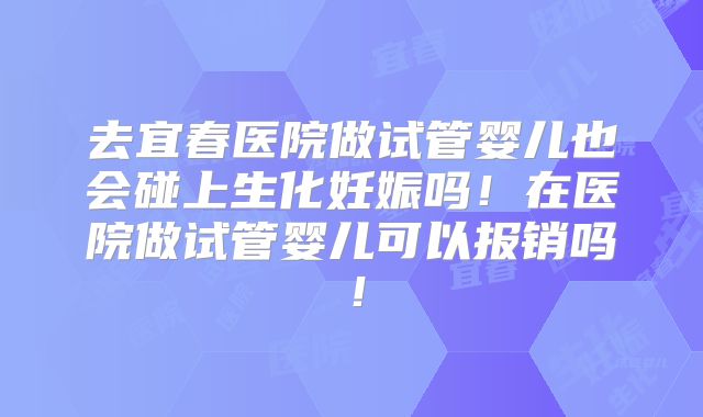 去宜春医院做试管婴儿也会碰上生化妊娠吗！在医院做试管婴儿可以报销吗！