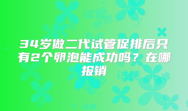 34岁做二代试管促排后只有2个卵泡能成功吗？在哪报销