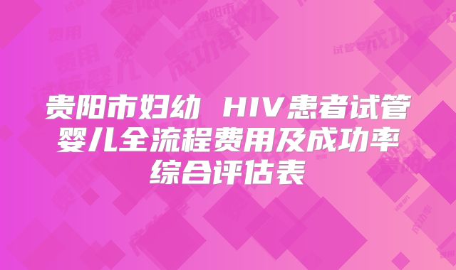 贵阳市妇幼 HIV患者试管婴儿全流程费用及成功率综合评估表