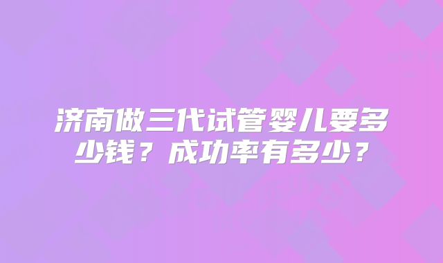 济南做三代试管婴儿要多少钱？成功率有多少？