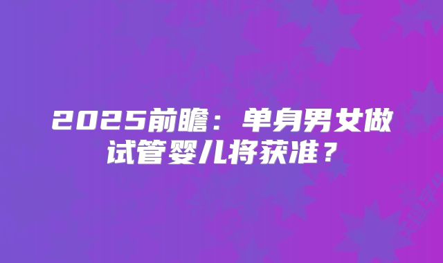 2025前瞻：单身男女做试管婴儿将获准？