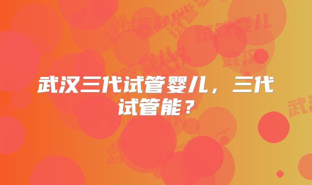 武汉三代试管婴儿，三代试管能？
