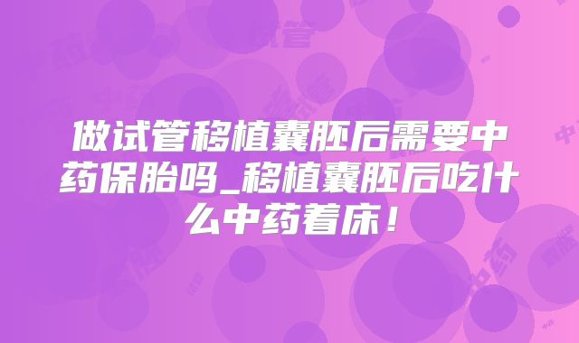 做试管移植囊胚后需要中药保胎吗_移植囊胚后吃什么中药着床！