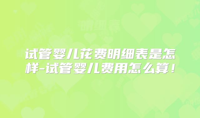 试管婴儿花费明细表是怎样-试管婴儿费用怎么算！