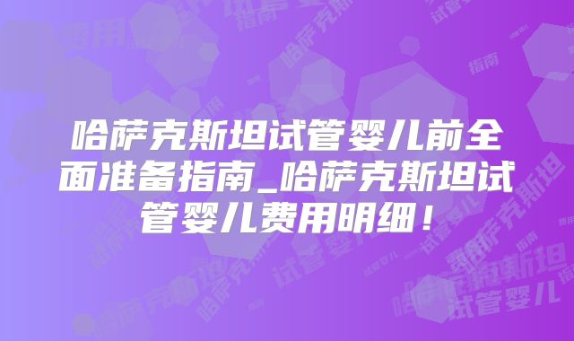 哈萨克斯坦试管婴儿前全面准备指南_哈萨克斯坦试管婴儿费用明细！