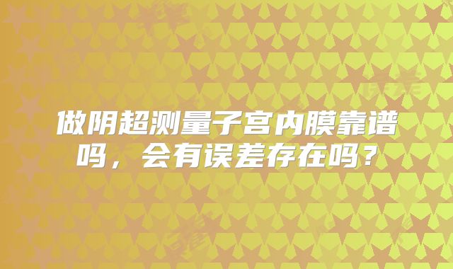 做阴超测量子宫内膜靠谱吗，会有误差存在吗？