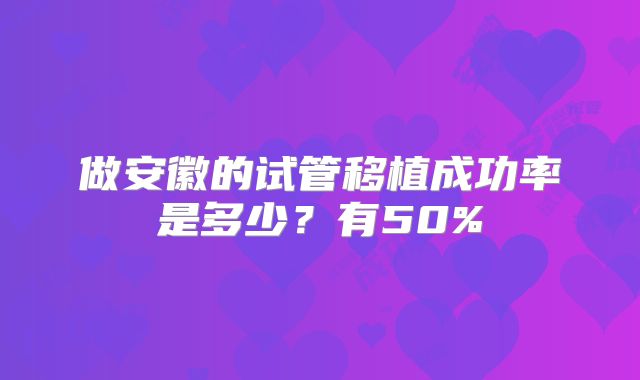做安徽的试管移植成功率是多少?有50%