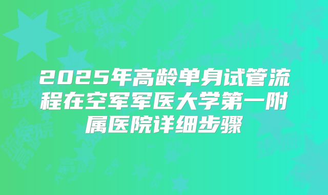2025年高龄单身试管流程在空军军医大学第一附属医院详细步骤