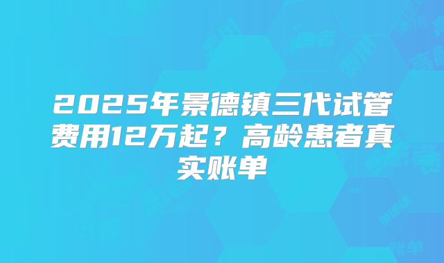 2025年景德镇三代试管费用12万起？高龄患者真实账单