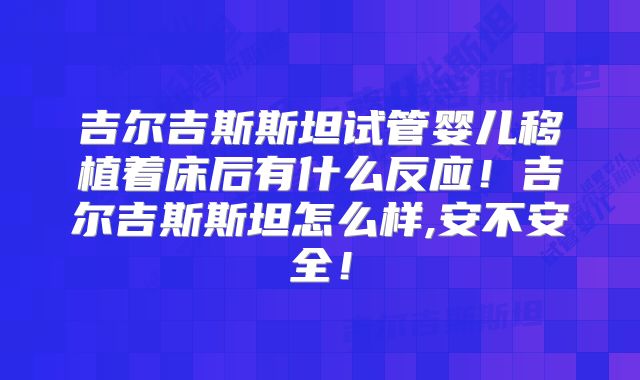 吉尔吉斯斯坦试管婴儿移植着床后有什么反应！吉尔吉斯斯坦怎么样,安不安全！