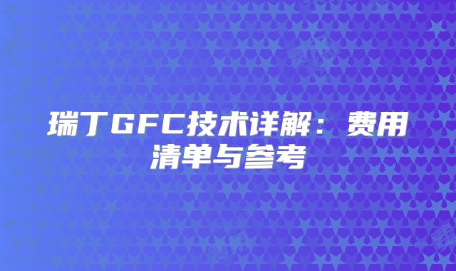 瑞丁GFC技术详解：费用清单与参考