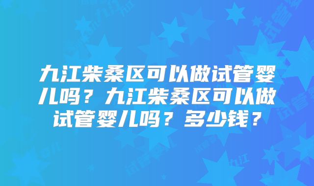 九江柴桑区可以做试管婴儿吗？九江柴桑区可以做试管婴儿吗？多少钱？