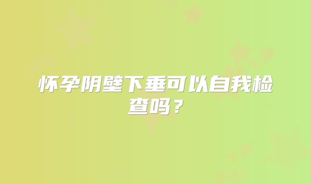 怀孕阴壁下垂可以自我检查吗？
