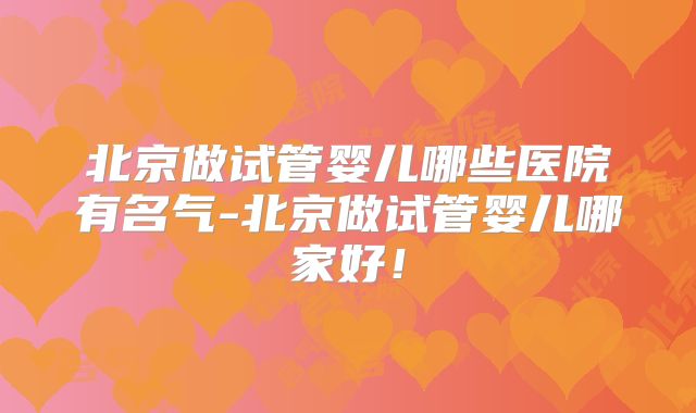 北京做试管婴儿哪些医院有名气-北京做试管婴儿哪家好!
