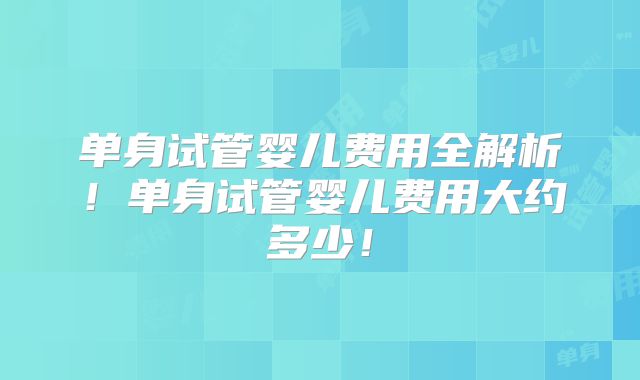 单身试管婴儿费用全解析！单身试管婴儿费用大约多少！