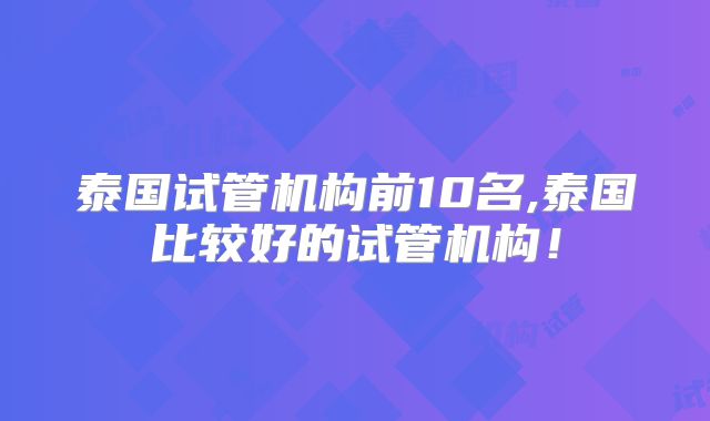 泰国试管机构前10名,泰国比较好的试管机构！