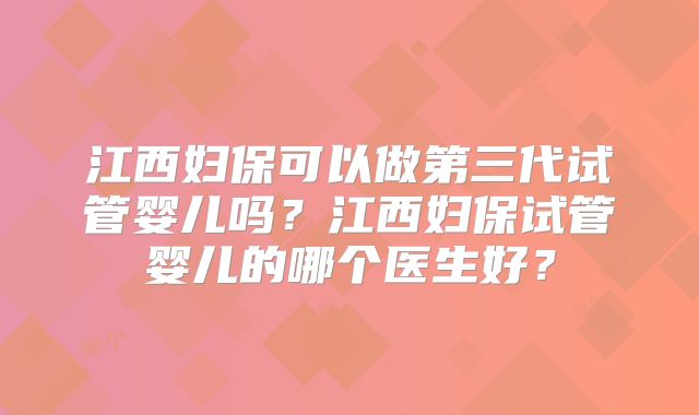 江西妇保可以做第三代试管婴儿吗？江西妇保试管婴儿的哪个医生好？