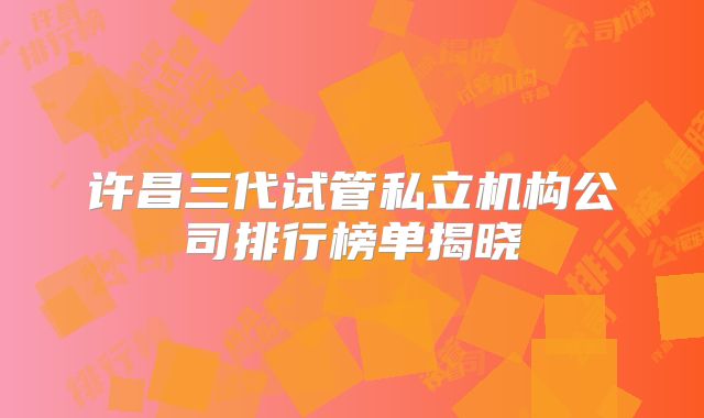 许昌三代试管私立机构公司排行榜单揭晓