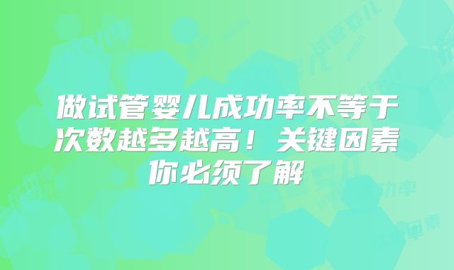 做试管婴儿成功率不等于次数越多越高！关键因素你必须了解