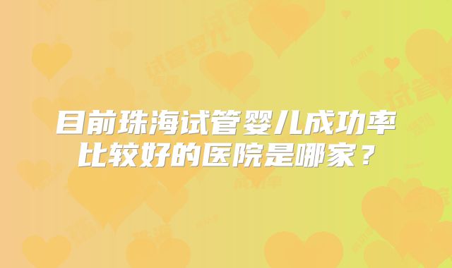 目前珠海试管婴儿成功率比较好的医院是哪家?