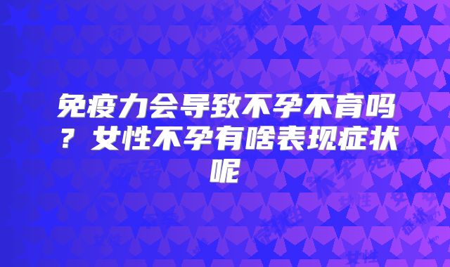 免疫力会导致不孕不育吗?女性不孕有啥表现症状呢