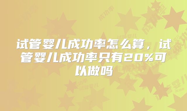 试管婴儿成功率怎么算，试管婴儿成功率只有20%可以做吗