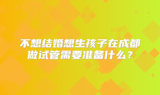 不想结婚想生孩子在成都做试管需要准备什么?