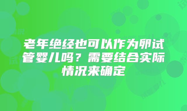 老年绝经也可以作为卵试管婴儿吗？需要结合实际情况来确定