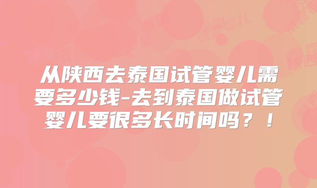 从陕西去泰国试管婴儿需要多少钱-去到泰国做试管婴儿要很多长时间吗?!