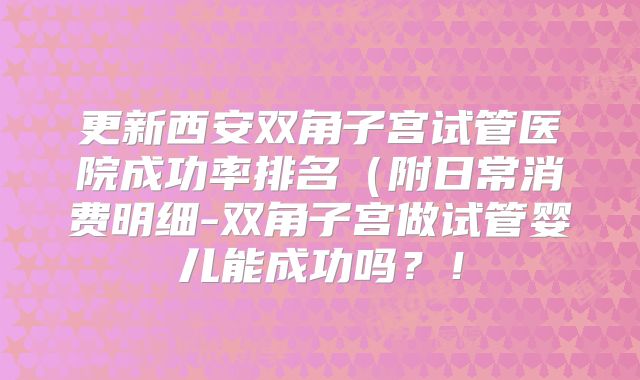 更新西安双角子宫试管医院成功率排名（附日常消费明细-双角子宫做试管婴儿能成功吗？！