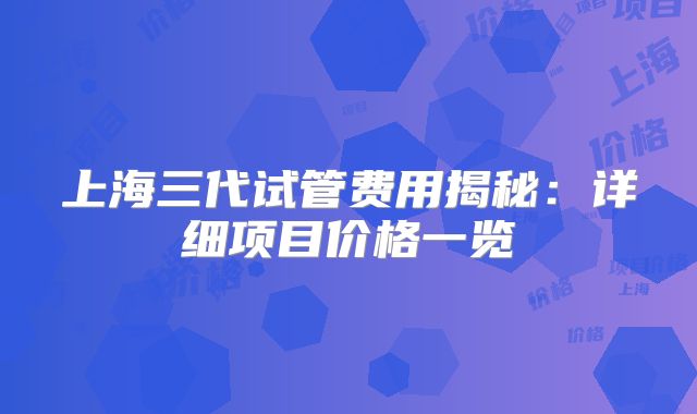 上海三代试管费用揭秘：详细项目价格一览