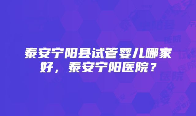 泰安宁阳县试管婴儿哪家好，泰安宁阳医院？