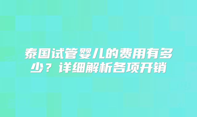 泰国试管婴儿的费用有多少？详细解析各项开销