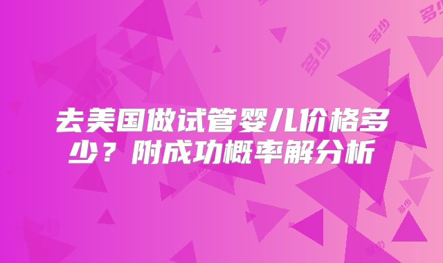去美国做试管婴儿价格多少?附成功概率解分析
