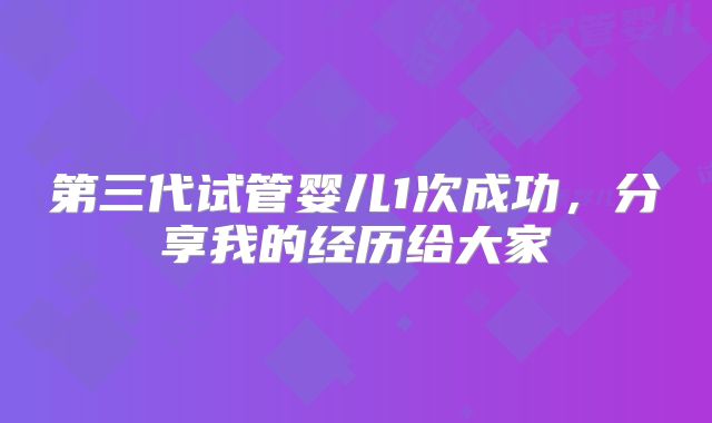 第三代试管婴儿1次成功，分享我的经历给大家
