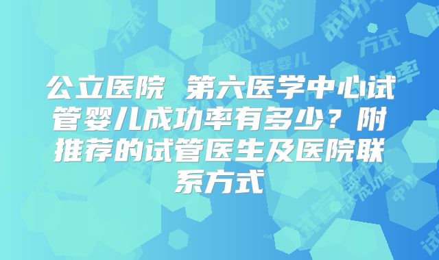 公立医院 第六医学中心试管婴儿成功率有多少？附推荐的试管医生及医院联系方式