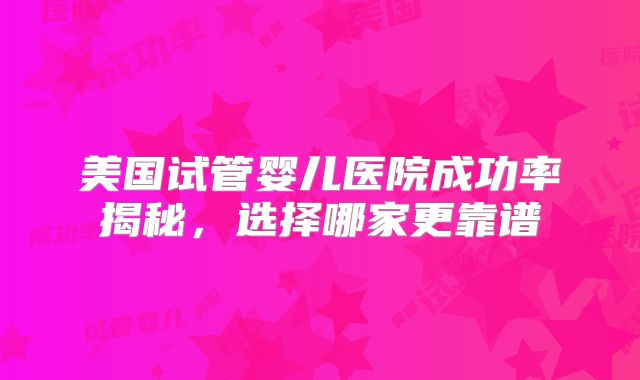 美国试管婴儿医院成功率揭秘，选择哪家更靠谱