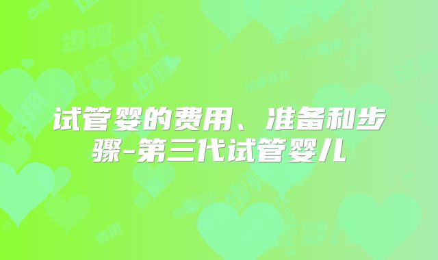 试管婴的费用、准备和步骤-第三代试管婴儿