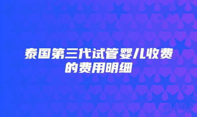 泰国第三代试管婴儿收费的费用明细