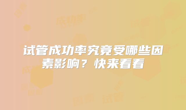 试管成功率究竟受哪些因素影响？快来看看