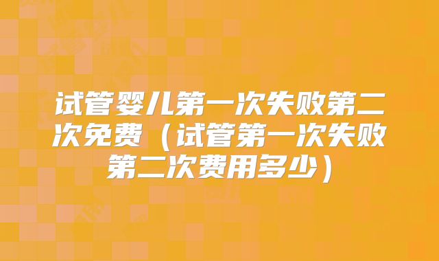 试管婴儿第一次失败第二次免费（试管第一次失败第二次费用多少）