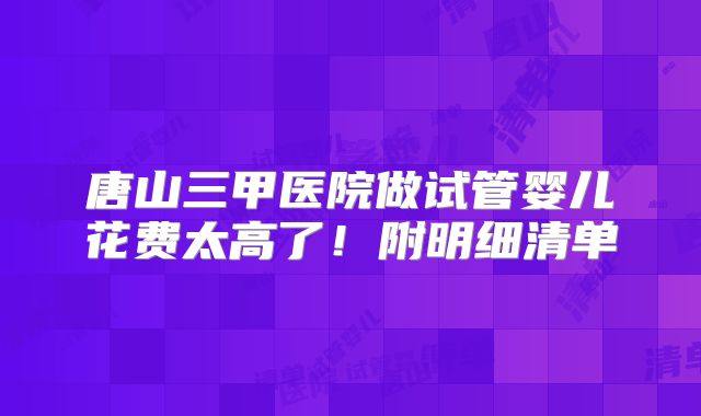 唐山三甲医院做试管婴儿花费太高了!附明细清单