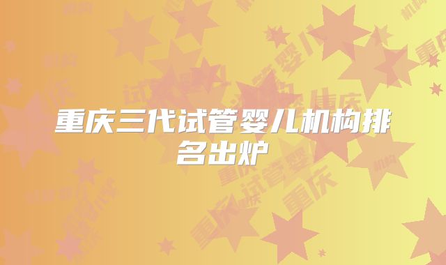 重庆三代试管婴儿机构排名出炉