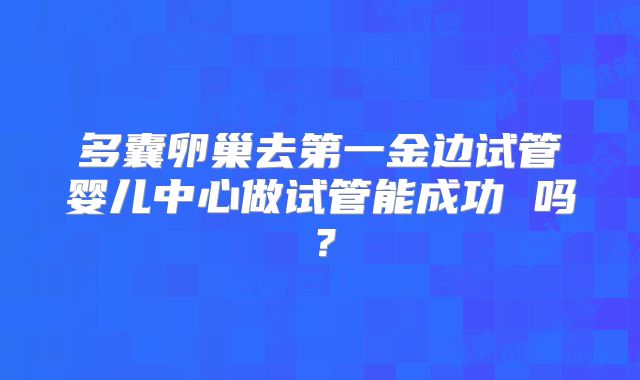 多囊卵巢去第一金边试管婴儿中心做试管能成功 吗？