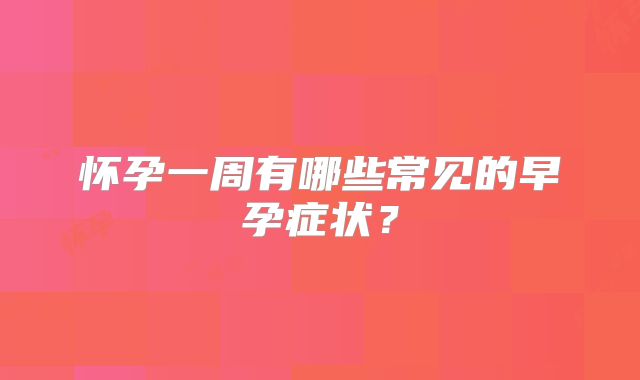 怀孕一周有哪些常见的早孕症状？