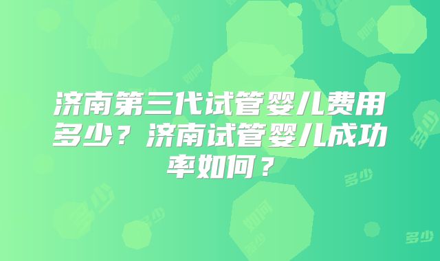济南第三代试管婴儿费用多少？济南试管婴儿成功率如何？