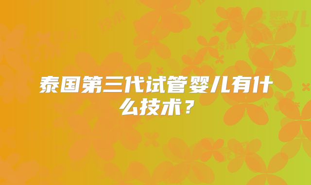泰国第三代试管婴儿有什么技术?