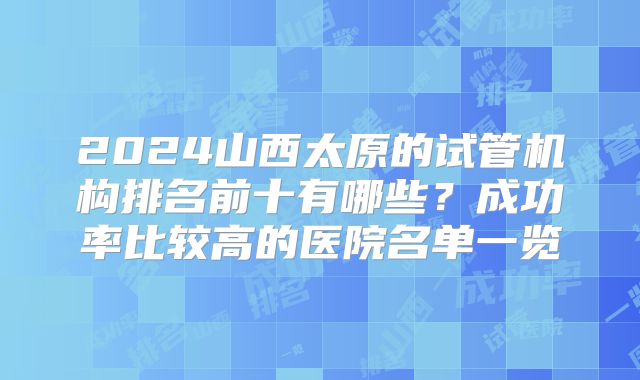2024山西太原的试管机构排名前十有哪些？成功率比较高的医院名单一览