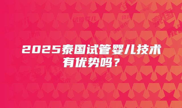2025泰国试管婴儿技术有优势吗?